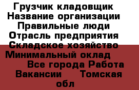 Грузчик-кладовщик › Название организации ­ Правильные люди › Отрасль предприятия ­ Складское хозяйство › Минимальный оклад ­ 26 000 - Все города Работа » Вакансии   . Томская обл.